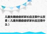 兒童失眠癥癥狀家長應(yīng)注意什么飲食（兒童失眠癥癥狀家長應(yīng)注意什么）