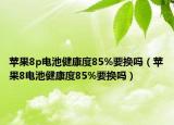 蘋果8p電池健康度85%要換嗎（蘋果8電池健康度85%要換嗎）