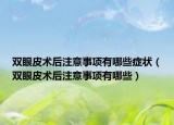 雙眼皮術(shù)后注意事項(xiàng)有哪些癥狀（雙眼皮術(shù)后注意事項(xiàng)有哪些）