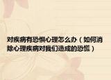 對疾病有恐懼心理怎么辦（如何消除心理疾病對我們造成的恐慌）
