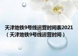 天津地鐵9號(hào)線運(yùn)營(yíng)時(shí)間表2021（天津地鐵9號(hào)線運(yùn)營(yíng)時(shí)間）