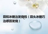 蒜和冰糖治發(fā)燒嗎（蒜頭冰糖巧治感冒發(fā)燒）