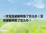 一歲寶寶被蜜蜂蟄了怎么辦（寶寶被蜜蜂蜇了怎么辦）