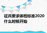 征兵要求體檢標(biāo)準(zhǔn)2020什么時(shí)候開始