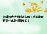 港珠澳大橋何時通車的（港珠澳大橋是什么時候通車的）