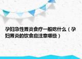 孕婦急性胃炎食療一般吃什么（孕婦胃炎的飲食應(yīng)注意哪些）