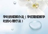 孕吐的緩解辦法（孕初期緩解孕吐的心理療法）