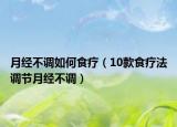 月經(jīng)不調如何食療（10款食療法調節(jié)月經(jīng)不調）