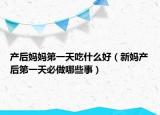 產(chǎn)后媽媽第一天吃什么好（新媽產(chǎn)后第一天必做哪些事）