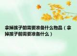 拿掉孩子前需要準備什么物品（拿掉孩子前需要準備什么）