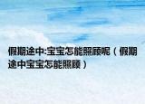 假期途中:寶寶怎能照顧呢（假期途中寶寶怎能照顧）