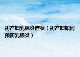 初產(chǎn)婦乳腺炎癥狀（初產(chǎn)婦如何預(yù)防乳腺炎）