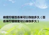 蜂蜜檸檬百香果可以存放多久（百香果檸檬蜂蜜可以保存多久）