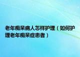 老年癡呆病人怎樣護(hù)理（如何護(hù)理老年癡呆癥患者）