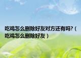 吃雞怎么刪除好友對(duì)方還有嗎?（吃雞怎么刪除好友）