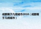 成都屬于幾線城市2018（成都屬于幾線城市）