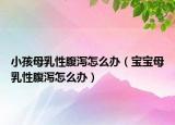 小孩母乳性腹瀉怎么辦（寶寶母乳性腹瀉怎么辦）