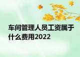 車(chē)間管理人員工資屬于什么費(fèi)用2022