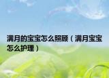 滿月的寶寶怎么照顧（滿月寶寶怎么護(hù)理）
