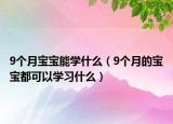 9個(gè)月寶寶能學(xué)什么（9個(gè)月的寶寶都可以學(xué)習(xí)什么）