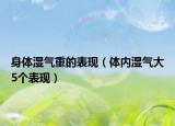 身體濕氣重的表現(xiàn)（體內(nèi)濕氣大5個表現(xiàn)）