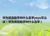 華為語音助手叫什么名字yoyo怎么讀（華為語音助手叫什么名字）