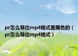 pr怎么導(dǎo)出mp4格式是黑色的（pr怎么導(dǎo)出mp4格式）