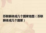 蘇聯(lián)解體成幾個(gè)國(guó)家地圖（蘇聯(lián)解體成幾個(gè)國(guó)家）