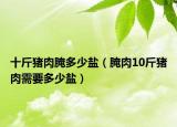 十斤豬肉腌多少鹽（腌肉10斤豬肉需要多少鹽）