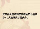 常見(jiàn)的大度紙和正度紙的尺寸是多少?（大度紙尺寸是多少）