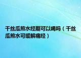 干絲瓜煎水經(jīng)期可以喝嗎（干絲瓜煎水可緩解痛經(jīng)）