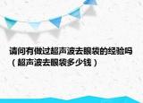 請問有做過超聲波去眼袋的經(jīng)驗嗎（超聲波去眼袋多少錢）