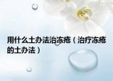 用什么土辦法治凍瘡（治療凍瘡的土辦法）