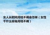女人長時間月經(jīng)不調(diào)會怎樣（女性干什么容易月經(jīng)不調(diào)）