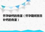 懷孕缺鈣的危害（懷孕期間盲目補(bǔ)鈣的危害）