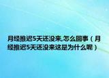 月經(jīng)推遲5天還沒(méi)來(lái),怎么回事（月經(jīng)推遲5天還沒(méi)來(lái)這是為什么呢）