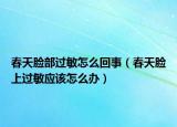 春天臉部過敏怎么回事（春天臉上過敏應(yīng)該怎么辦）