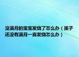 沒(méi)滿(mǎn)月的寶寶發(fā)燒了怎么辦（孩子還沒(méi)有滿(mǎn)月一直發(fā)燒怎么辦）