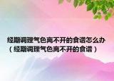 經(jīng)期調(diào)理氣色離不開的食譜怎么辦（經(jīng)期調(diào)理氣色離不開的食譜）