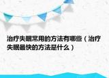 治療失眠常用的方法有哪些（治療失眠最快的方法是什么）