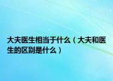 大夫醫(yī)生相當(dāng)于什么（大夫和醫(yī)生的區(qū)別是什么）