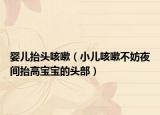 嬰兒抬頭咳嗽（小兒咳嗽不妨夜間抬高寶寶的頭部）