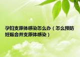 孕婦支原體感染怎么辦（怎么預(yù)防妊娠合并支原體感染）