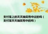 支付寶上的天天抽獎有中過的嗎（支付寶天天抽獎有中的嗎）