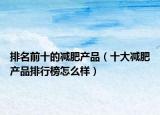 排名前十的減肥產(chǎn)品（十大減肥產(chǎn)品排行榜怎么樣）