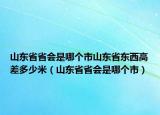 山東省省會(huì)是哪個(gè)市山東省東西高差多少米（山東省省會(huì)是哪個(gè)市）