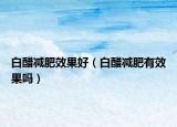白醋減肥效果好（白醋減肥有效果嗎）