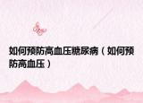 如何預防高血壓糖尿?。ㄈ绾晤A防高血壓）