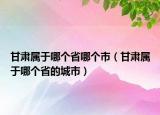 甘肅屬于哪個省哪個市（甘肅屬于哪個省的城市）