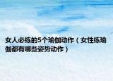 女人必練的5個瑜伽動作（女性練瑜伽都有哪些姿勢動作）